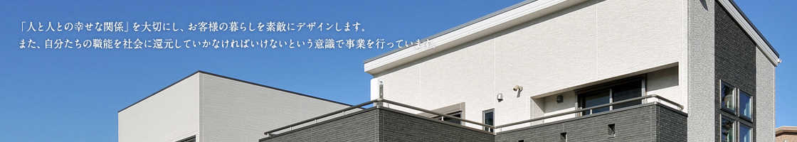 「人と人との幸せな関係」を大切にし、お客様の暮らしを素敵にデザインします。また、自分たちの職能を社会に還元していかなければいけないという意識で事業を行っています。