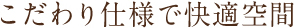 こだわり仕様で快適空間